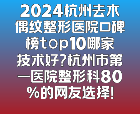 2024杭州去木偶纹整形医院口碑榜top10哪家技术好？杭州市第一医院整形科80%的网友选择！