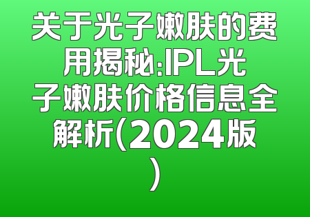 关于光子嫩肤的费用揭秘：IPL光子嫩肤价格信息全解析（2024版）