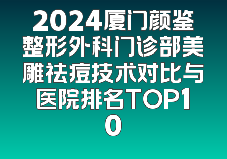 2024厦门颜鉴整形外科门诊部美雕祛痘技术对比与医院排名TOP10