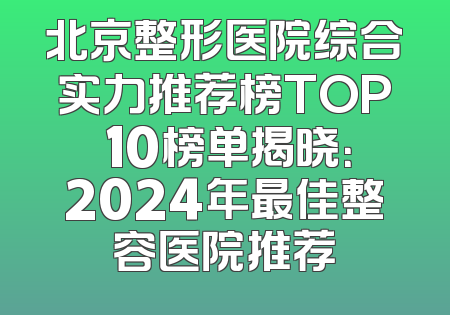 北京整形医院综合实力推荐榜TOP 10榜单揭晓：2024年最佳整容医院推荐
