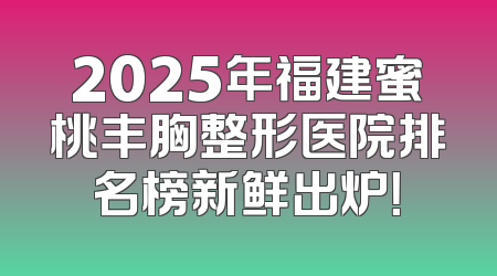 2025年福建蜜桃丰胸整形医院排名榜新鲜出炉！