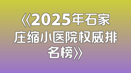 《2025年石家庄缩小医院权威排名榜》