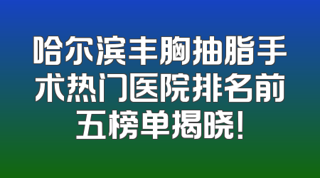 哈尔滨丰胸抽脂手术热门医院排名前五榜单揭晓！