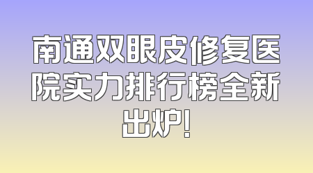 南通双眼皮修复医院实力排行榜全新出炉！