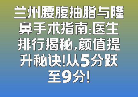 兰州腰腹抽脂与隆鼻手术指南：医生排行揭秘，颜值提升秘诀！从5分跃至9分！