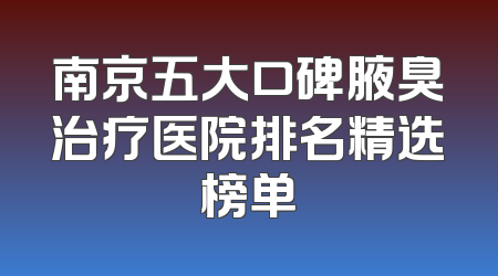 南京五大口碑腋臭治疗医院排名精选榜单
