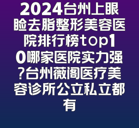 2024台州上眼睑去脂整形美容医院排行榜top10哪家医院实力强？台州薇阁医疗美容诊所公立私立都有