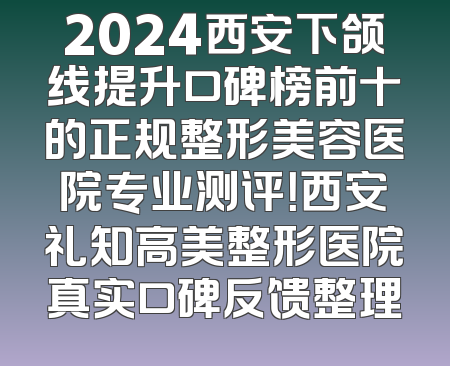 2024西安下颌线提升口碑榜前十的正规整形美容医院专业测评！西安礼知高美整形医院真实口碑反馈整理