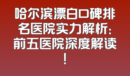哈尔滨漂白口碑排名医院实力解析：前五医院深度解读！