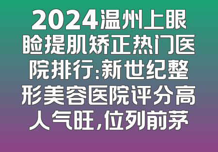 2024温州上眼睑提肌矫正热门医院排行：新世纪整形美容医院评分高人气旺，位列前茅