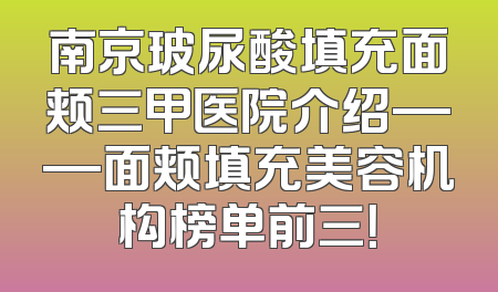 南京玻尿酸填充面颊三甲医院介绍——面颊填充美容机构榜单前三！