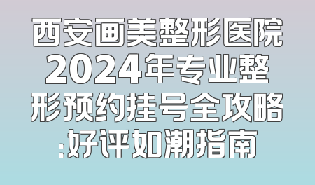 西安画美整形医院2024年专业整形预约挂号全攻略：好评如潮指南