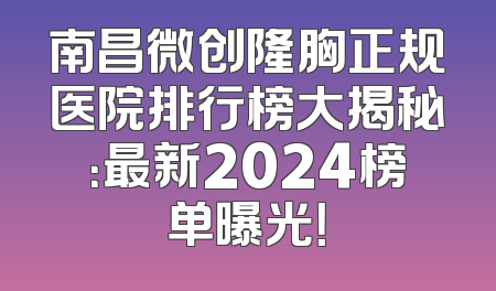 南昌微创隆胸正规医院排行榜大揭秘：最新2024榜单曝光！