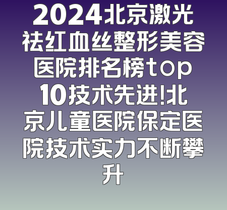 2024北京激光祛红血丝整形美容医院排名榜top10技术先进！北京儿童医院保定医院技术实力不断攀升