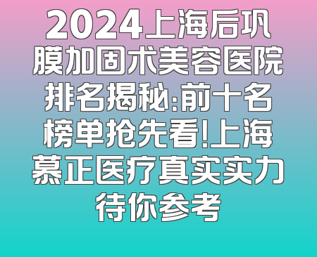 2024上海后巩膜加固术美容医院排名揭秘：前十名榜单抢先看！上海慕正医疗真实实力待你参考