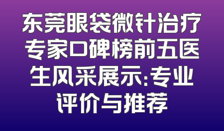 东莞眼袋微针治疗专家口碑榜前五医生风采展示：专业评价与推荐