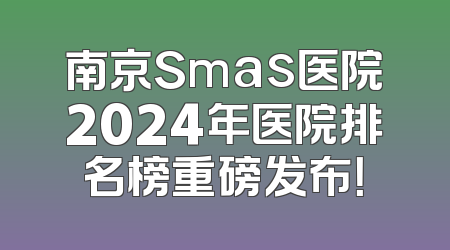 南京Smas医院2024年医院排名榜重磅发布！