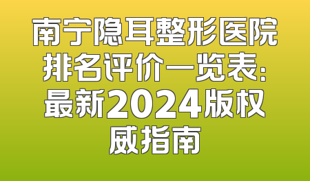 南宁隐耳整形医院排名评价一览表：最新2024版权威指南