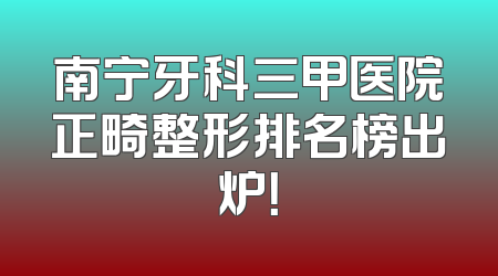 南宁牙科三甲医院正畸整形排名榜出炉！