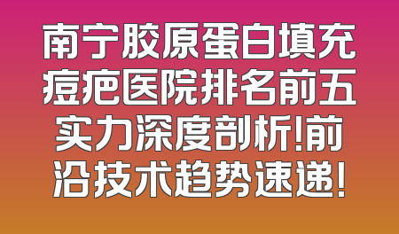 南宁胶原蛋白填充痘疤医院排名前五实力深度剖析！前沿技术趋势速递！