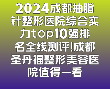 2024成都抽脂针整形医院综合实力top10强排名全线测评！成都圣丹福整形美容医院值得一看