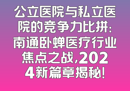 公立医院与私立医院的竞争力比拼：南通卧蝉医疗行业焦点之战，2024新篇章揭秘！