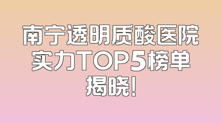 南宁透明质酸医院实力TOP5榜单揭晓！