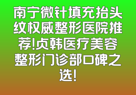 南宁微针填充抬头纹权威整形医院推荐！贞韩医疗美容整形门诊部口碑之选！