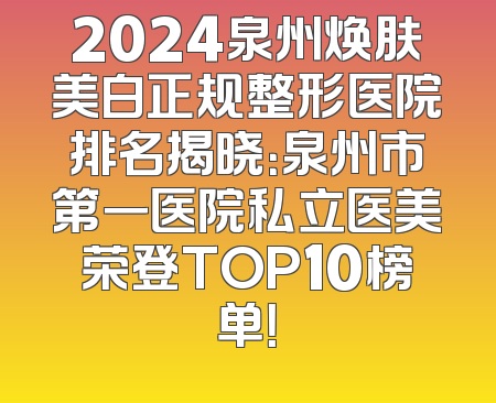 2024泉州焕肤美白正规整形医院排名揭晓：泉州市第一医院私立医美荣登TOP10榜单！
