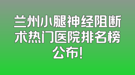 兰州小腿神经阻断术热门医院排名榜公布！