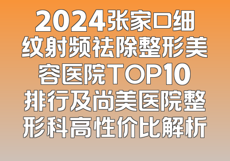 2024张家口细纹射频祛除整形美容医院TOP10排行及尚美医院整形科高性价比解析