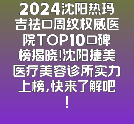 2024沈阳热玛吉祛口周纹权威医院TOP10口碑榜揭晓！沈阳捷美医疗美容诊所实力上榜，快来了解吧！