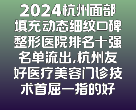 2024杭州面部填充动态细纹口碑整形医院排名十强名单流出，杭州友好医疗美容门诊技术首屈一指的好