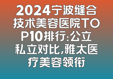 2024宁波缝合技术美容医院TOP10排行：公立私立对比，雅太医疗美容领衔