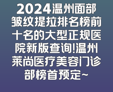 2024温州面部皱纹提拉排名榜前十名的大型正规医院新版查询！温州莱尚医疗美容门诊部榜首预定~