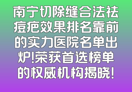 南宁切除缝合法祛痘疤效果排名靠前的实力医院名单出炉！荣获首选榜单的权威机构揭晓！