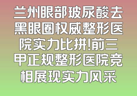 兰州眼部玻尿酸去黑眼圈权威整形医院实力比拼！前三甲正规整形医院竞相展现实力风采