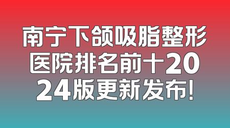 南宁下颌吸脂整形医院排名前十2024版更新发布！