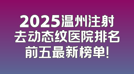 2025温州注射去动态纹医院排名前五最新榜单！