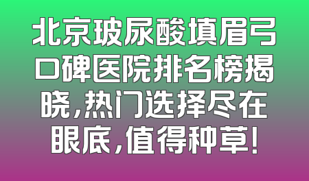 北京玻尿酸填眉弓口碑医院排名榜揭晓，热门选择尽在眼底，值得种草！