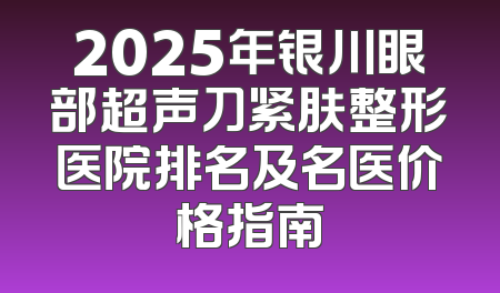 2025年银川眼部超声刀紧肤整形医院排名及名医价格指南