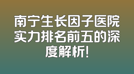 南宁生长因子医院实力排名前五的深度解析！
