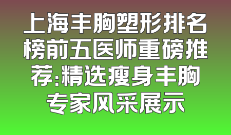 上海丰胸塑形排名榜前五医师重磅推荐：精选瘦身丰胸专家风采展示