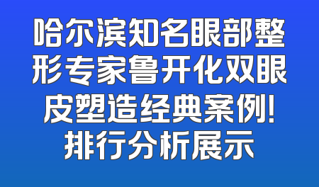 哈尔滨知名眼部整形专家鲁开化双眼皮塑造经典案例！排行分析展示
