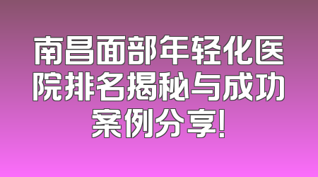 南昌面部年轻化医院排名揭秘与成功案例分享！