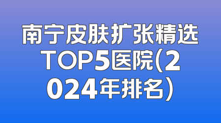 南宁皮肤扩张精选TOP5医院（2024年排名）