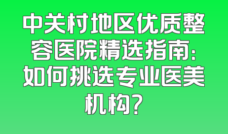 中关村地区优质整容医院精选指南：如何挑选专业医美机构？