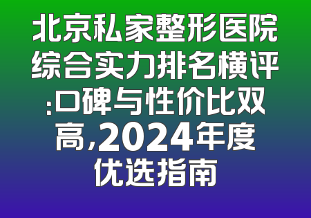 北京私家整形医院综合实力排名横评：口碑与性价比双高，2024年度优选指南