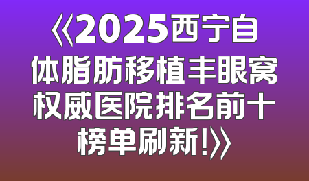 《2025西宁自体脂肪移植丰眼窝权威医院排名前十榜单刷新！》