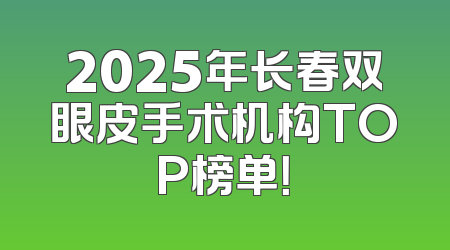 2025年长春双眼皮手术机构TOP榜单！